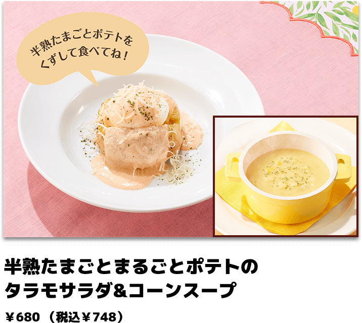 半熟たまごとまるごとポテトのタラモサラダ&コーンスープ ￥680（税込￥748）